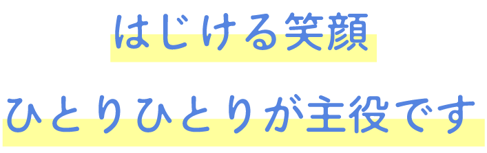 はじける笑顔　ひとりひとりが主役です